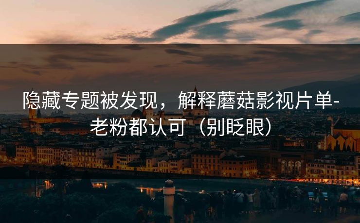 隐藏专题被发现，解释蘑菇影视片单-老粉都认可（别眨眼）