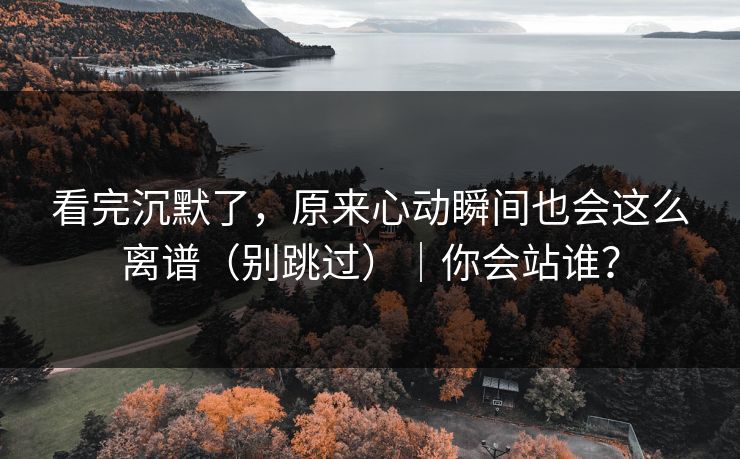 看完沉默了，原来心动瞬间也会这么离谱（别跳过）｜你会站谁？