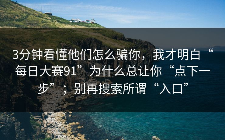 3分钟看懂他们怎么骗你，我才明白“每日大赛91”为什么总让你“点下一步”；别再搜索所谓“入口”