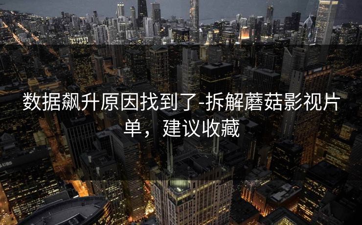 数据飙升原因找到了-拆解蘑菇影视片单，建议收藏