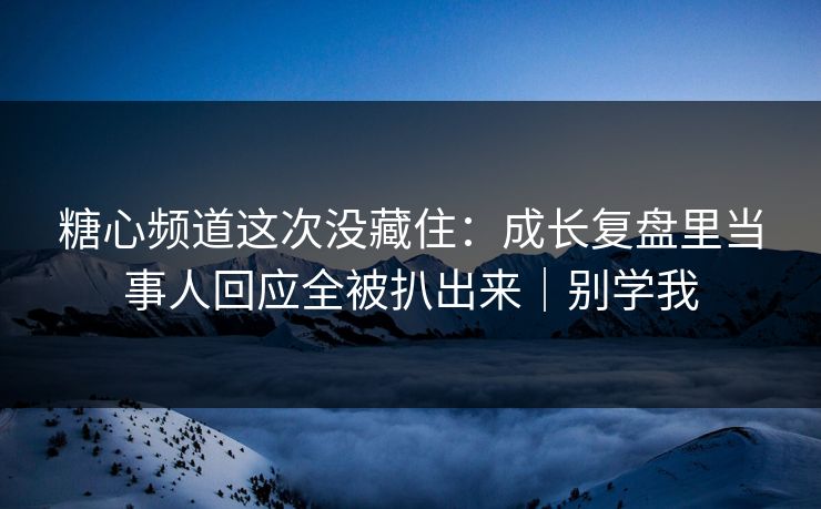 糖心频道这次没藏住：成长复盘里当事人回应全被扒出来｜别学我