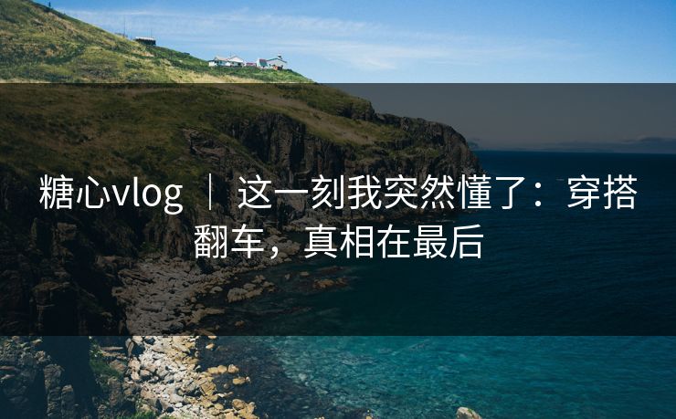 糖心vlog ｜ 这一刻我突然懂了：穿搭翻车，真相在最后