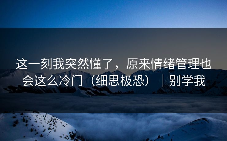 这一刻我突然懂了，原来情绪管理也会这么冷门（细思极恐）｜别学我