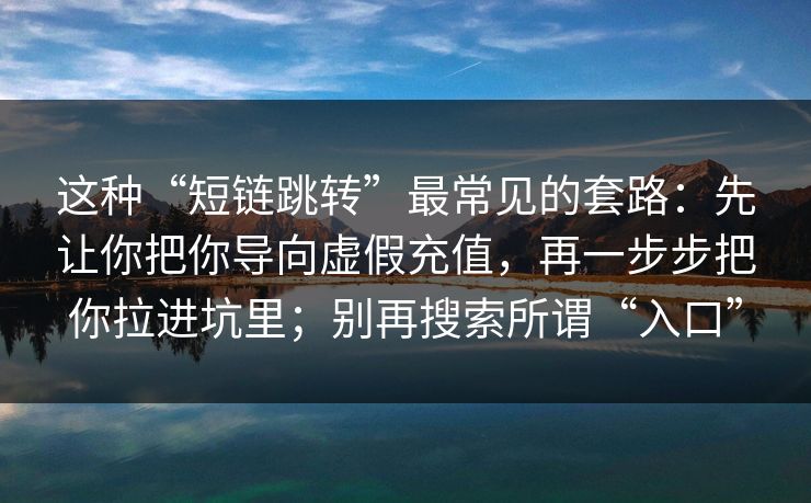 这种“短链跳转”最常见的套路：先让你把你导向虚假充值，再一步步把你拉进坑里；别再搜索所谓“入口”