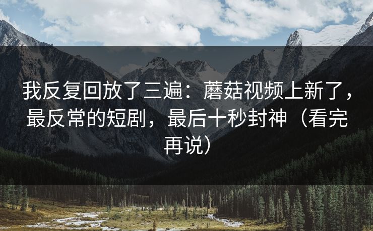 我反复回放了三遍：蘑菇视频上新了，最反常的短剧，最后十秒封神（看完再说）