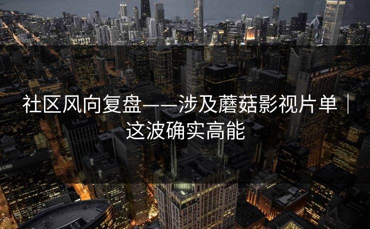 社区风向复盘——涉及蘑菇影视片单｜这波确实高能