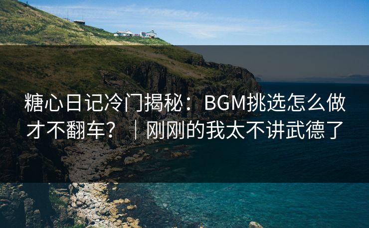 糖心日记冷门揭秘：BGM挑选怎么做才不翻车？｜刚刚的我太不讲武德了