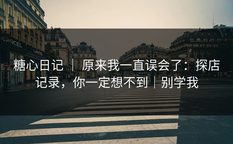 糖心日记 ｜ 原来我一直误会了：探店记录，你一定想不到｜别学我