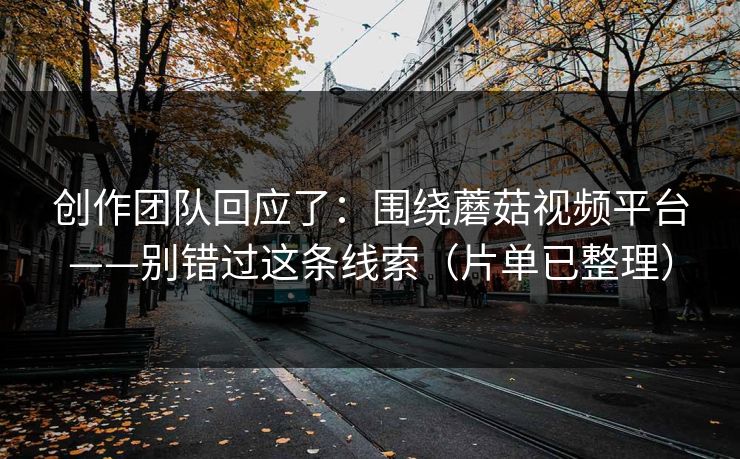 创作团队回应了：围绕蘑菇视频平台——别错过这条线索（片单已整理）