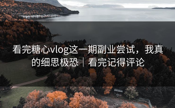 看完糖心vlog这一期副业尝试，我真的细思极恐｜看完记得评论