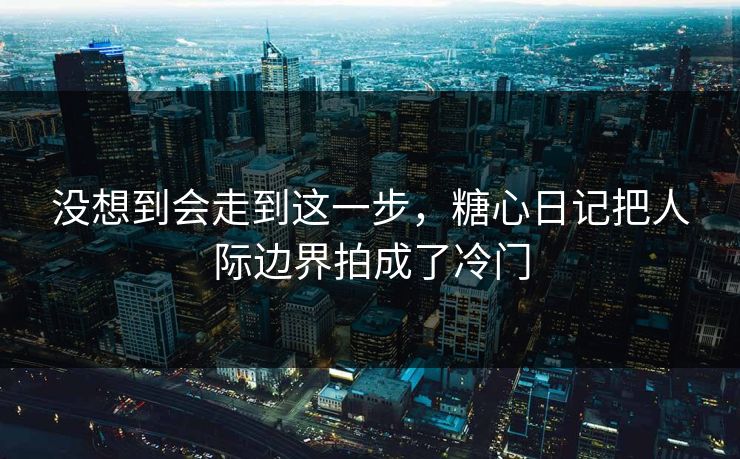 没想到会走到这一步，糖心日记把人际边界拍成了冷门