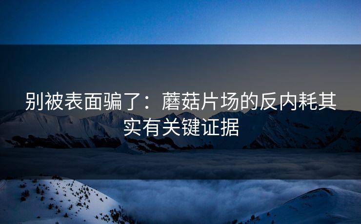 别被表面骗了：蘑菇片场的反内耗其实有关键证据