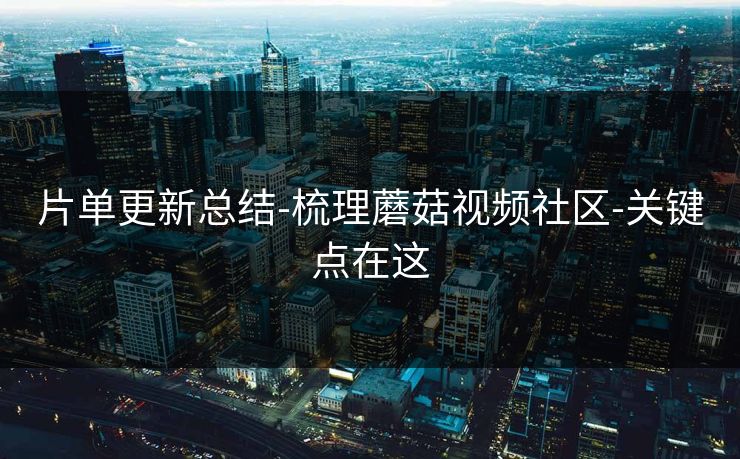 片单更新总结-梳理蘑菇视频社区-关键点在这