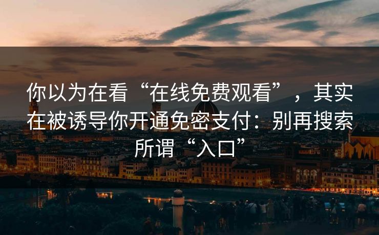 你以为在看“在线免费观看”，其实在被诱导你开通免密支付：别再搜索所谓“入口”