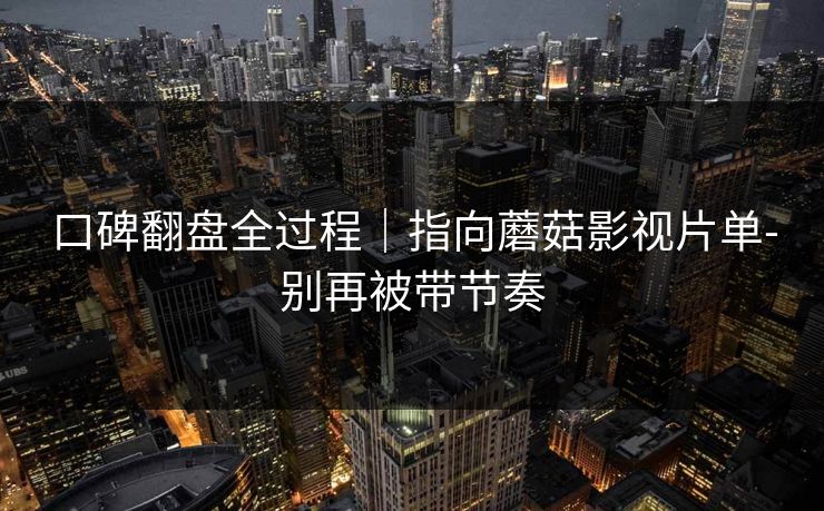 口碑翻盘全过程｜指向蘑菇影视片单-别再被带节奏