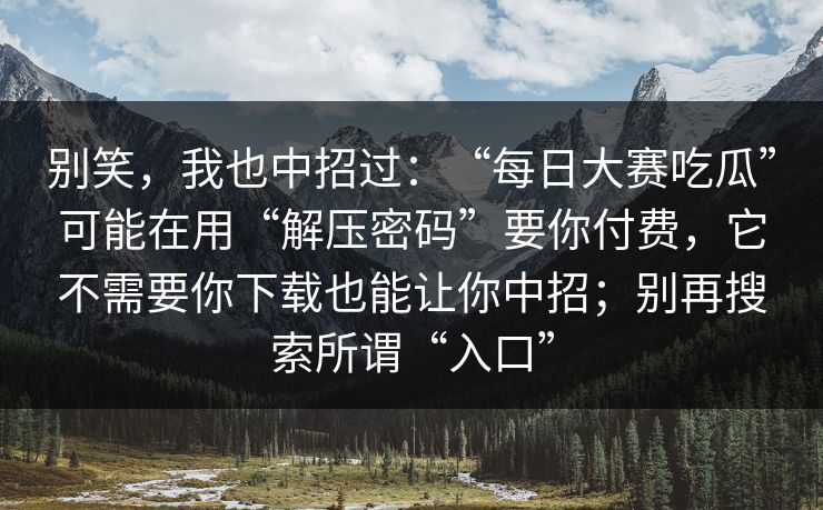 别笑，我也中招过：“每日大赛吃瓜”可能在用“解压密码”要你付费，它不需要你下载也能让你中招；别再搜索所谓“入口”