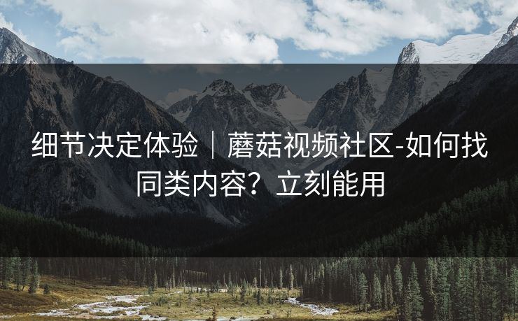 细节决定体验｜蘑菇视频社区-如何找同类内容？立刻能用