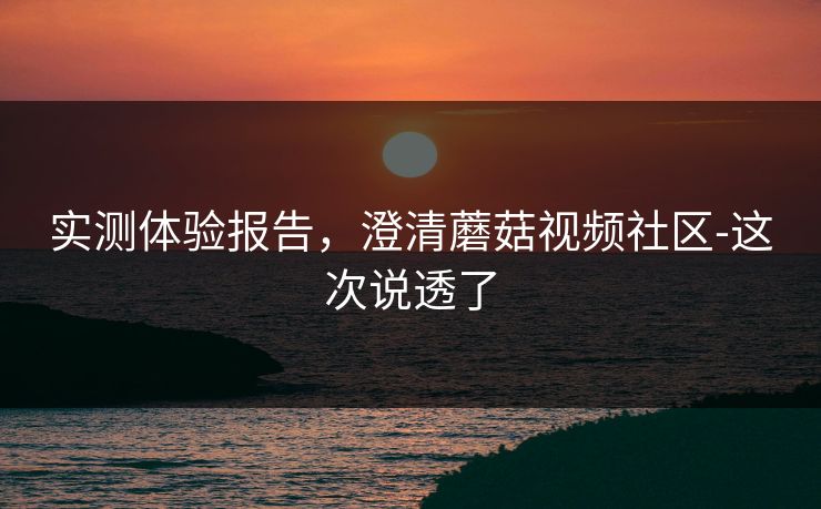实测体验报告，澄清蘑菇视频社区-这次说透了