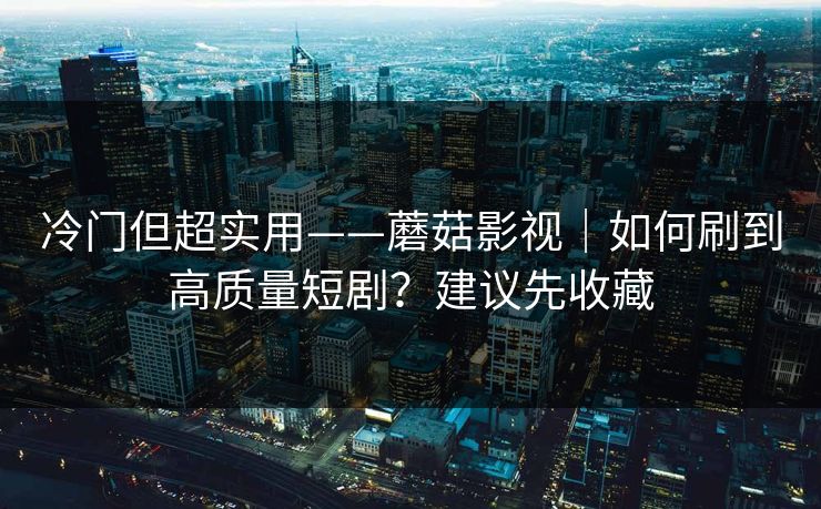 冷门但超实用——蘑菇影视｜如何刷到高质量短剧？建议先收藏