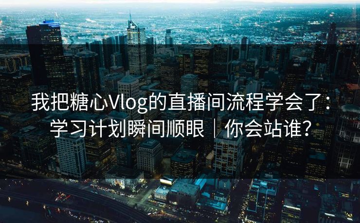 我把糖心Vlog的直播间流程学会了：学习计划瞬间顺眼｜你会站谁？