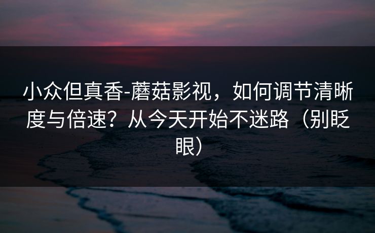 小众但真香-蘑菇影视,如何调节清晰度与倍速?从今天开始不迷路(别眨眼) 小众但真香-蘑菇影视,如何调节清晰度与倍速?从今天开始不迷路(别眨眼)