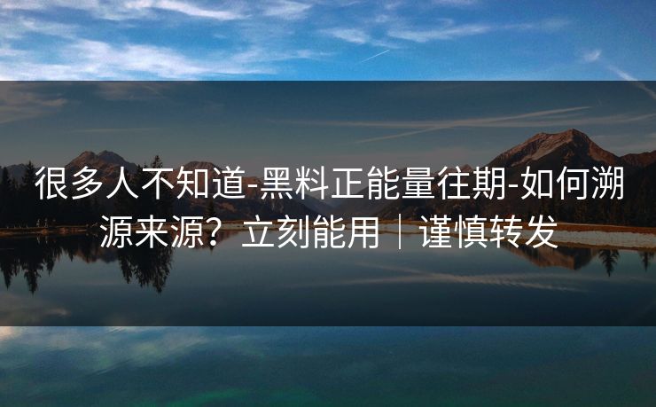 很多人不知道-黑料正能量往期-如何溯源来源？立刻能用｜谨慎转发
