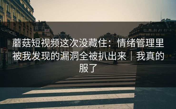 蘑菇短视频这次没藏住：情绪管理里被我发现的漏洞全被扒出来｜我真的服了
