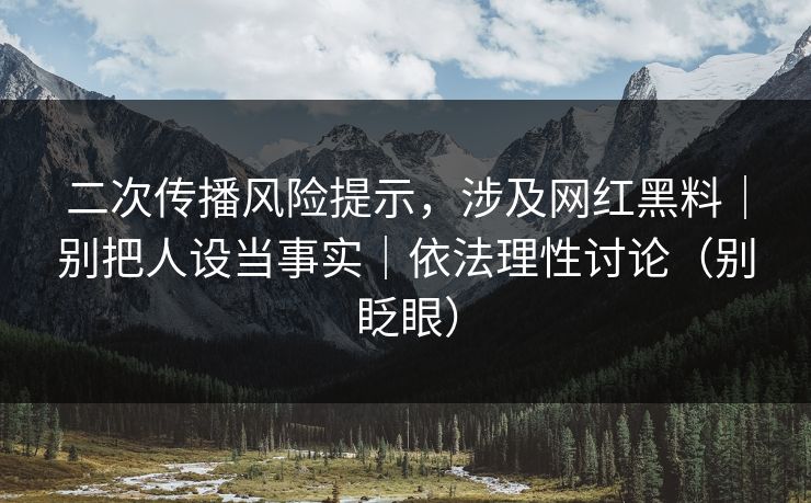 二次传播风险提示，涉及网红黑料｜别把人设当事实｜依法理性讨论（别眨眼）