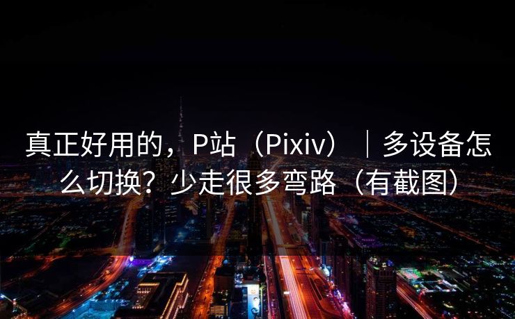 真正好用的，P站（Pixiv）｜多设备怎么切换？少走很多弯路（有截图）