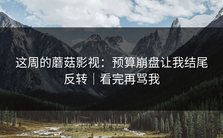 这周的蘑菇影视：预算崩盘让我结尾反转｜看完再骂我