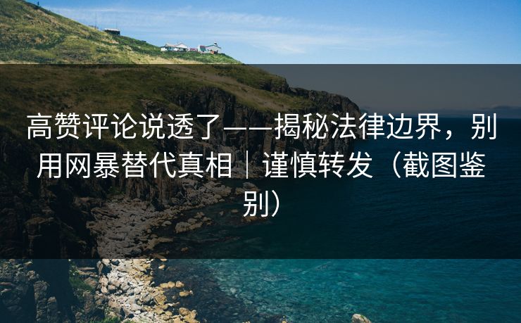 高赞评论说透了——揭秘法律边界，别用网暴替代真相｜谨慎转发（截图鉴别）