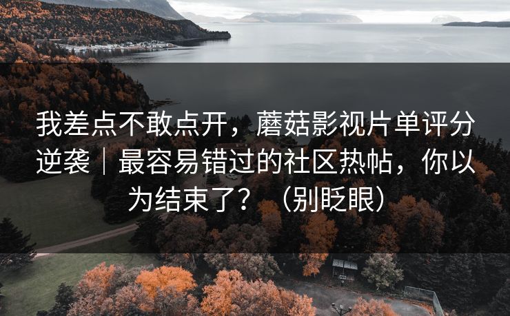 我差点不敢点开，蘑菇影视片单评分逆袭｜最容易错过的社区热帖，你以为结束了？（别眨眼）