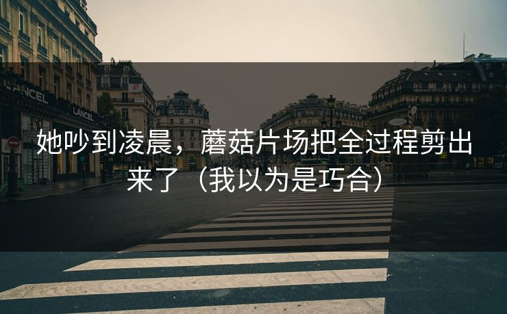 她吵到凌晨，蘑菇片场把全过程剪出来了（我以为是巧合）