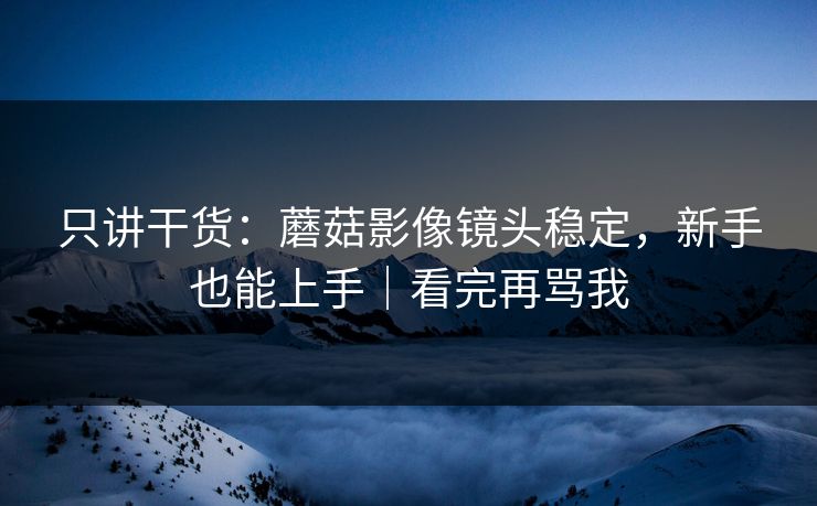 只讲干货：蘑菇影像镜头稳定，新手也能上手｜看完再骂我