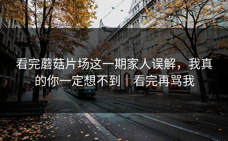 看完蘑菇片场这一期家人误解，我真的你一定想不到｜看完再骂我