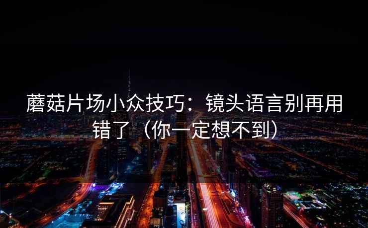 蘑菇片场小众技巧：镜头语言别再用错了（你一定想不到）