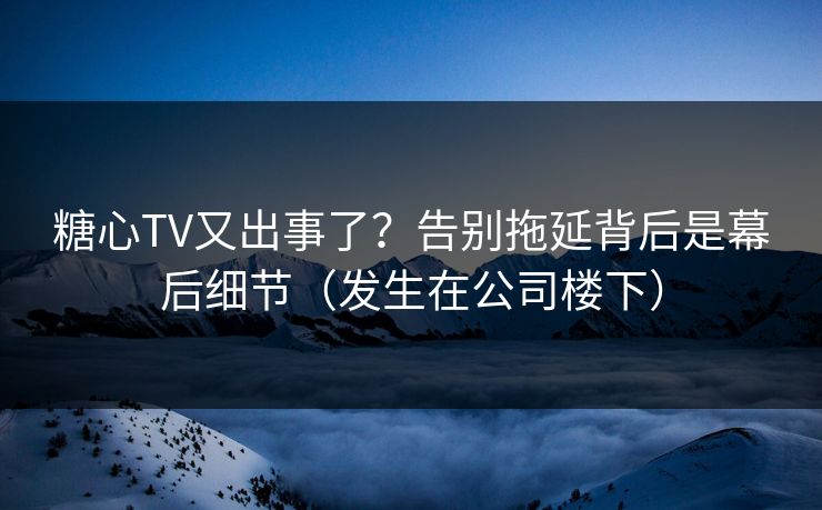 糖心TV又出事了？告别拖延背后是幕后细节（发生在公司楼下）