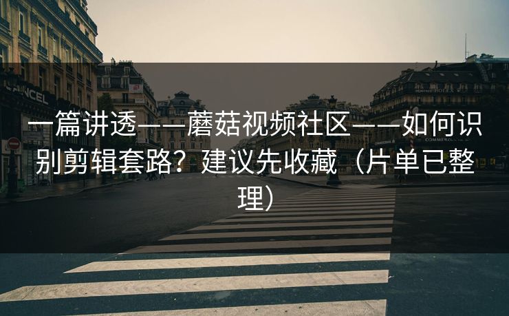 一篇讲透——蘑菇视频社区——如何识别剪辑套路？建议先收藏（片单已整理）