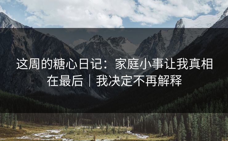 这周的糖心日记：家庭小事让我真相在最后｜我决定不再解释