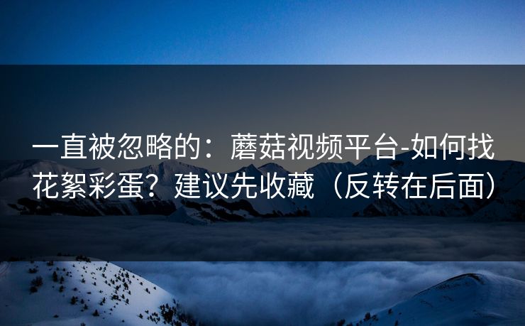 一直被忽略的：蘑菇视频平台-如何找花絮彩蛋？建议先收藏（反转在后面）