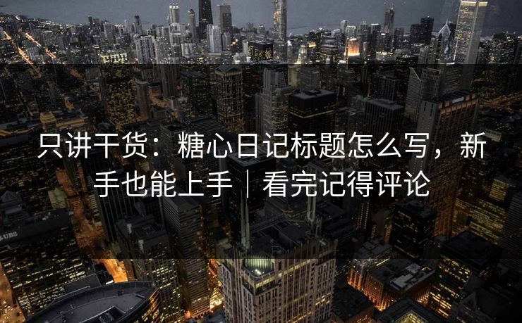 只讲干货：糖心日记标题怎么写，新手也能上手｜看完记得评论