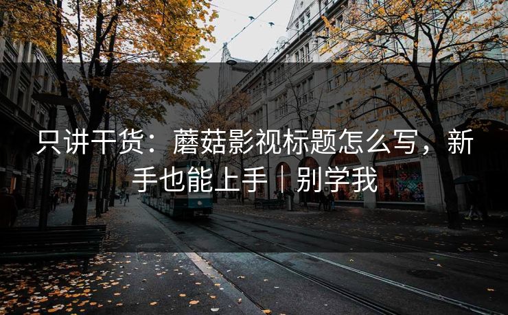只讲干货：蘑菇影视标题怎么写，新手也能上手｜别学我
