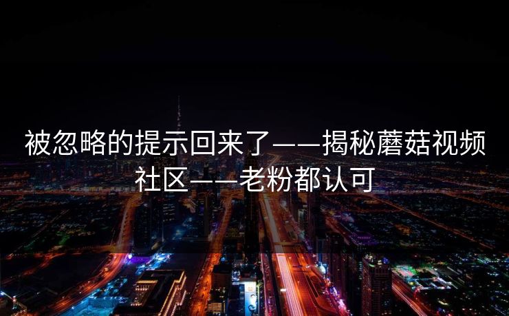 被忽略的提示回来了——揭秘蘑菇视频社区——老粉都认可
