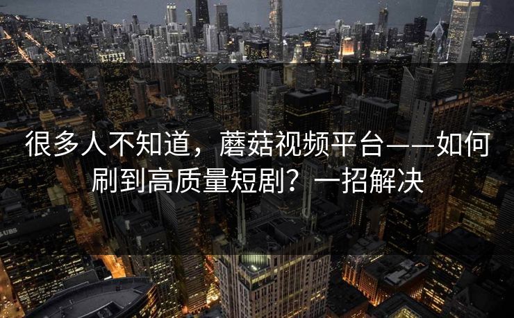 很多人不知道，蘑菇视频平台——如何刷到高质量短剧？一招解决