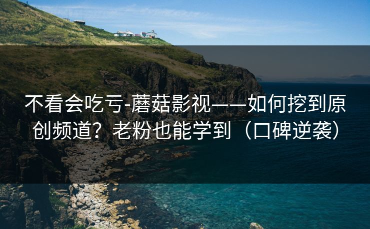 不看会吃亏-蘑菇影视——如何挖到原创频道？老粉也能学到（口碑逆袭）