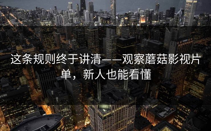 这条规则终于讲清——观察蘑菇影视片单，新人也能看懂