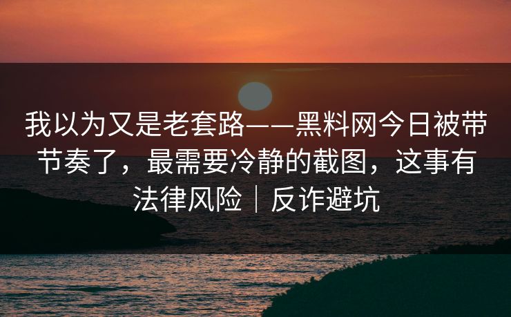 我以为又是老套路——黑料网今日被带节奏了，最需要冷静的截图，这事有法律风险｜反诈避坑