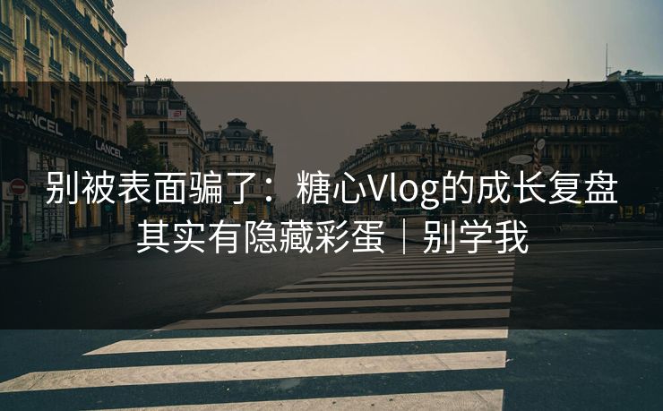 别被表面骗了：糖心Vlog的成长复盘其实有隐藏彩蛋｜别学我