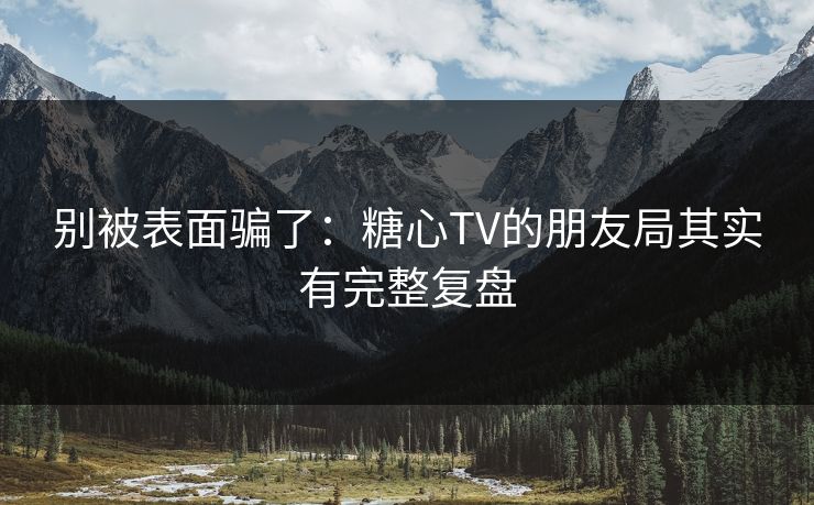 别被表面骗了：糖心TV的朋友局其实有完整复盘