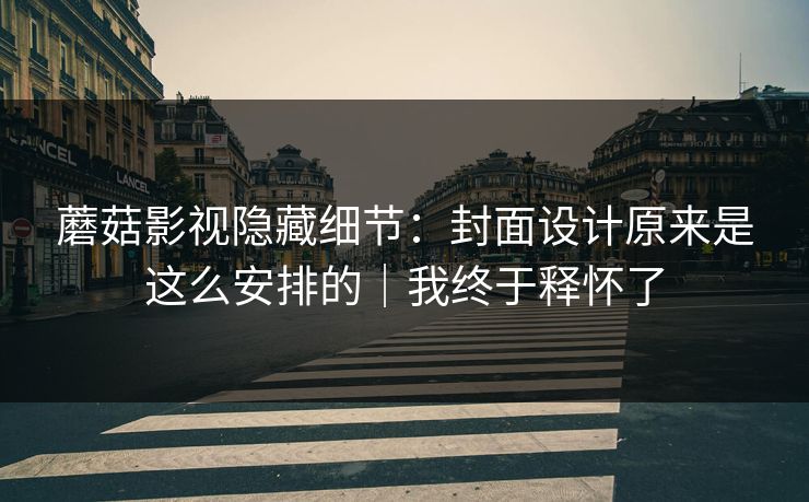 蘑菇影视隐藏细节：封面设计原来是这么安排的｜我终于释怀了